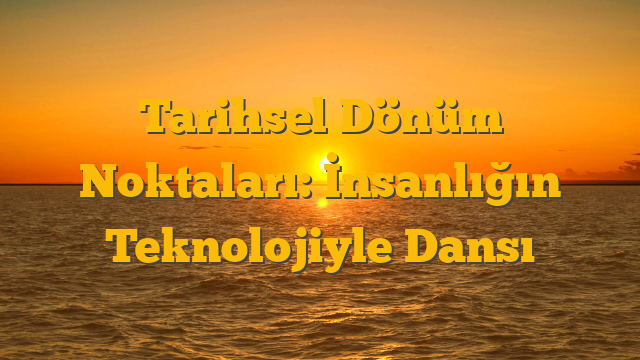 Tarihsel Dönüm Noktaları: İnsanlığın Teknolojiyle Dansı