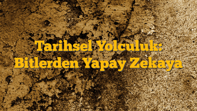 Tarihsel Yolculuk: Bitlerden Yapay Zekaya