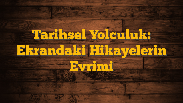 Tarihsel Yolculuk: Ekrandaki Hikayelerin Evrimi