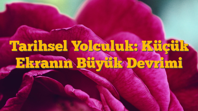 Tarihsel Yolculuk: Küçük Ekranın Büyük Devrimi