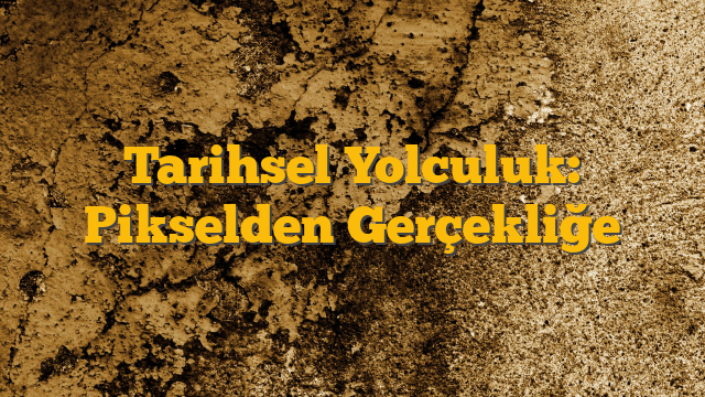 Tarihsel Yolculuk: Pikselden Gerçekliğe