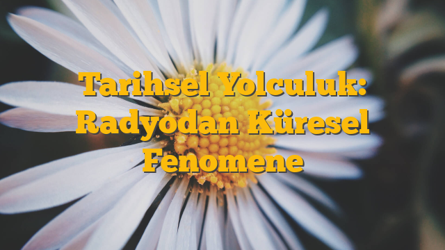 Tarihsel Yolculuk: Radyodan Küresel Fenomene
