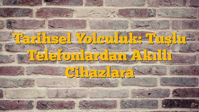 Tarihsel Yolculuk: Tuşlu Telefonlardan Akıllı Cihazlara