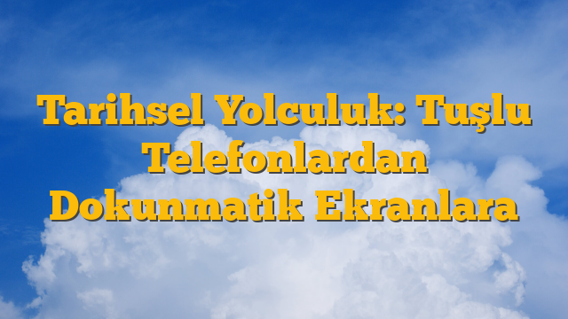 Tarihsel Yolculuk: Tuşlu Telefonlardan Dokunmatik Ekranlara