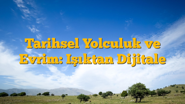 Tarihsel Yolculuk ve Evrim: Işıktan Dijitale