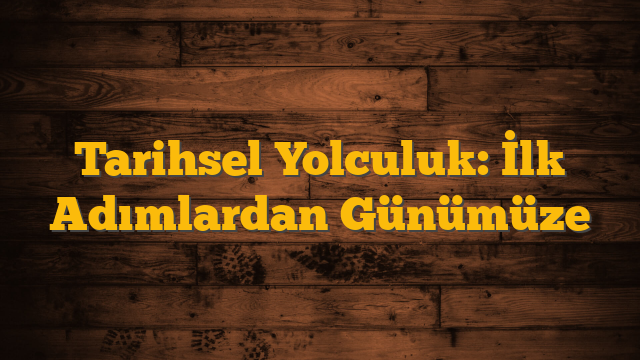 Tarihsel Yolculuk: İlk Adımlardan Günümüze
