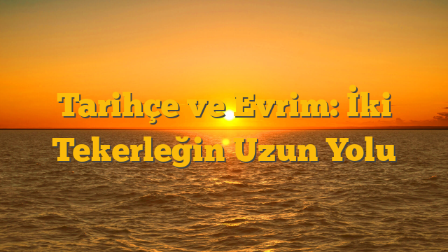 Tarihçe ve Evrim: İki Tekerleğin Uzun Yolu