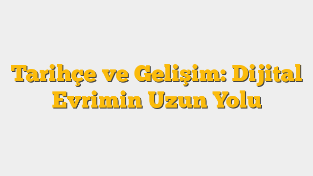 Tarihçe ve Gelişim: Dijital Evrimin Uzun Yolu