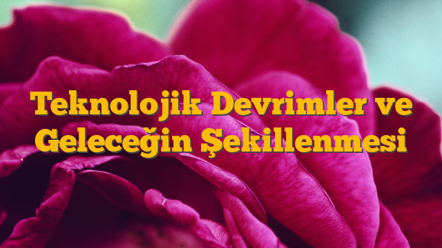 Teknolojik Devrimler ve Geleceğin Şekillenmesi