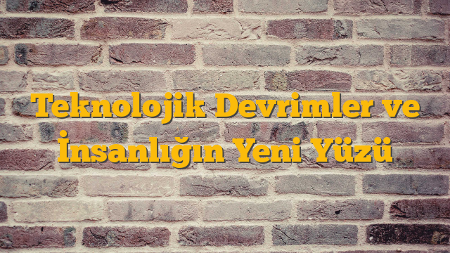 Teknolojik Devrimler ve İnsanlığın Yeni Yüzü