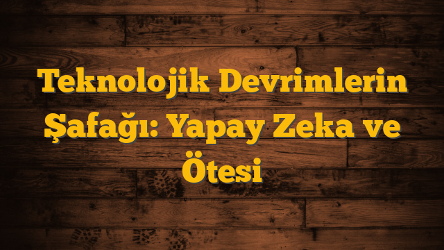 Teknolojik Devrimlerin Şafağı: Yapay Zeka ve Ötesi