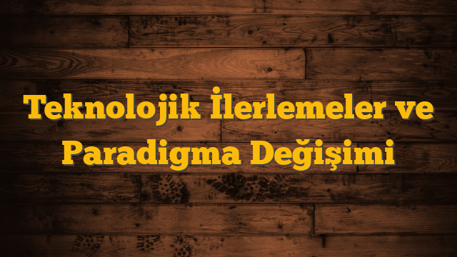 Teknolojik İlerlemeler ve Paradigma Değişimi