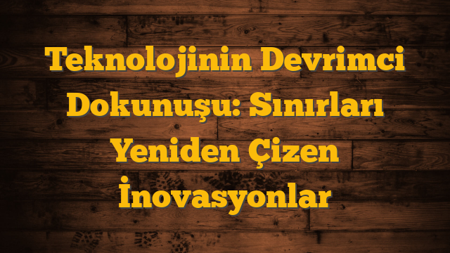 Teknolojinin Devrimci Dokunuşu: Sınırları Yeniden Çizen İnovasyonlar