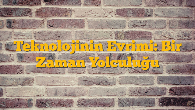 Teknolojinin Evrimi: Bir Zaman Yolculuğu