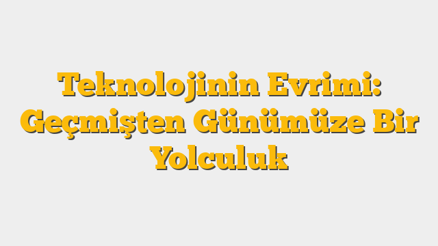Teknolojinin Evrimi: Geçmişten Günümüze Bir Yolculuk