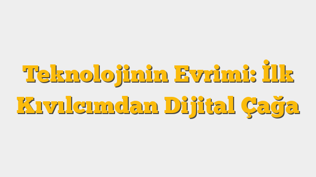 Teknolojinin Evrimi: İlk Kıvılcımdan Dijital Çağa