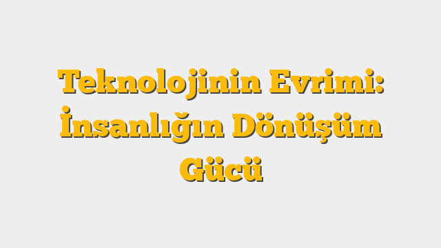 Teknolojinin Evrimi: İnsanlığın Dönüşüm Gücü
