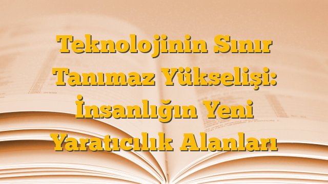 Teknolojinin Sınır Tanımaz Yükselişi: İnsanlığın Yeni Yaratıcılık Alanları
