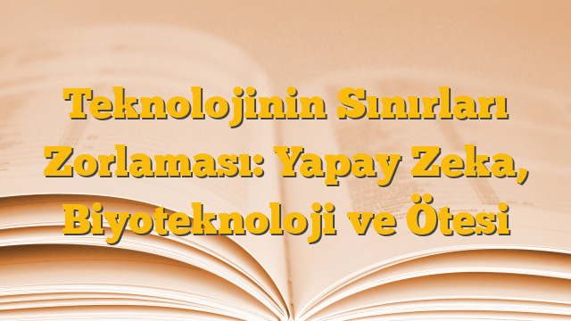 Teknolojinin Sınırları Zorlaması: Yapay Zeka, Biyoteknoloji ve Ötesi