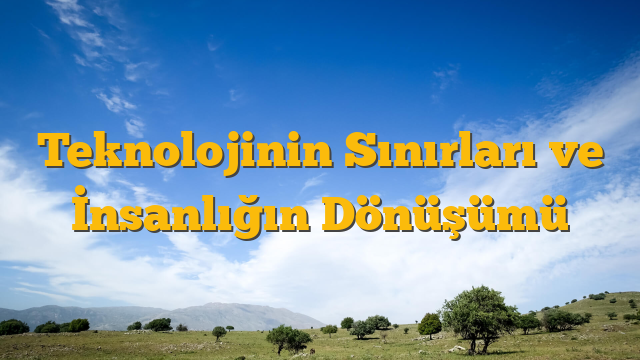 Teknolojinin Sınırları ve İnsanlığın Dönüşümü