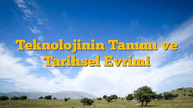 Teknolojinin Tanımı ve Tarihsel Evrimi