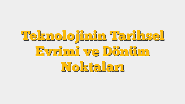 Teknolojinin Tarihsel Evrimi ve Dönüm Noktaları