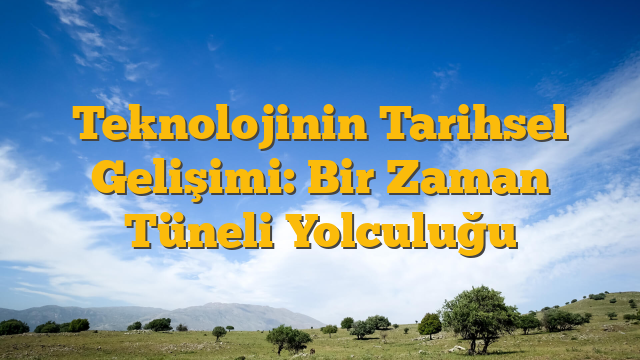 Teknolojinin Tarihsel Gelişimi: Bir Zaman Tüneli Yolculuğu