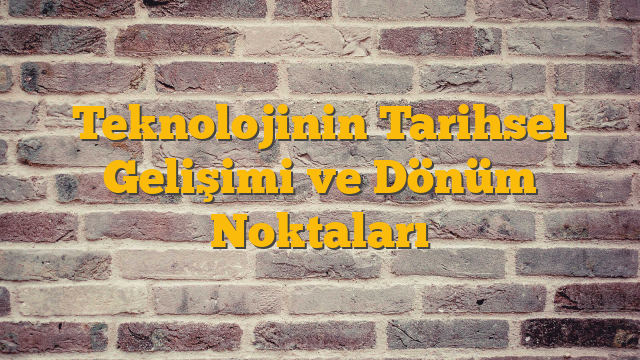 Teknolojinin Tarihsel Gelişimi ve Dönüm Noktaları