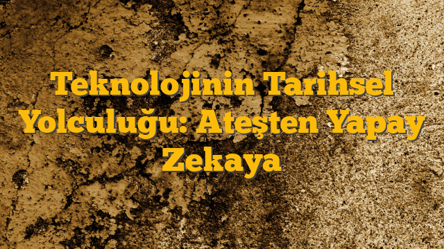 Teknolojinin Tarihsel Yolculuğu: Ateşten Yapay Zekaya