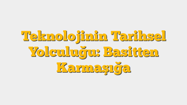 Teknolojinin Tarihsel Yolculuğu: Basitten Karmaşığa