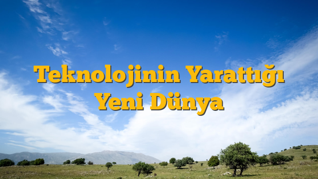 Teknolojinin Yarattığı Yeni Dünya