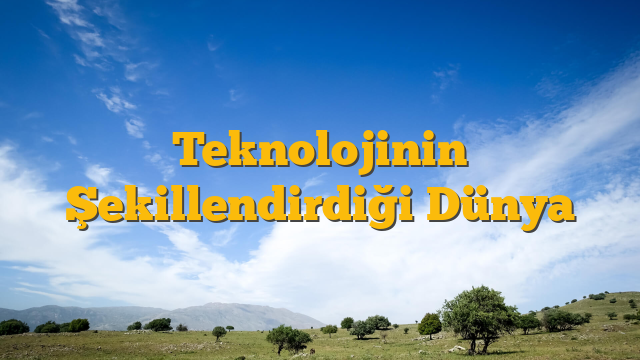 Teknolojinin Şekillendirdiği Dünya