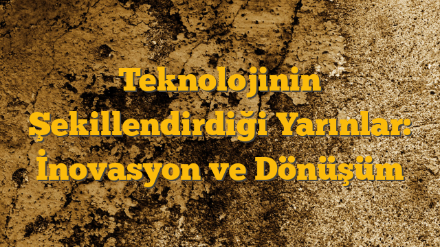 Teknolojinin Şekillendirdiği Yarınlar: İnovasyon ve Dönüşüm