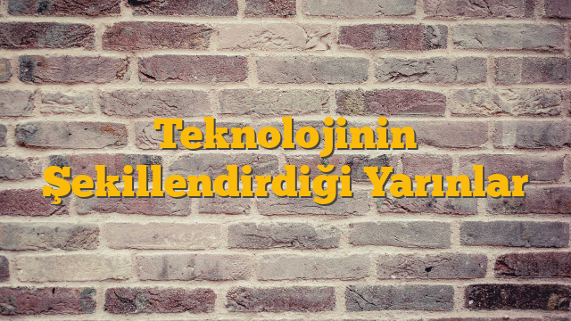 Teknolojinin Şekillendirdiği Yarınlar