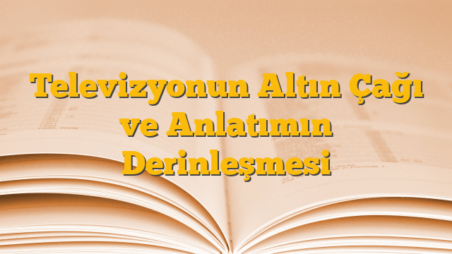 Televizyonun Altın Çağı ve Anlatımın Derinleşmesi