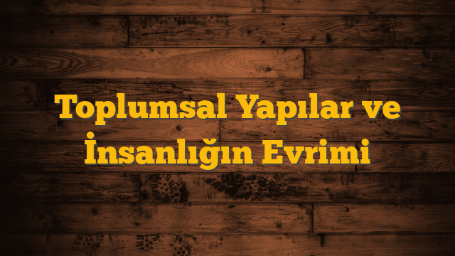Toplumsal Yapılar ve İnsanlığın Evrimi