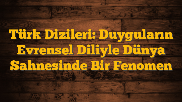 Türk Dizileri: Duyguların Evrensel Diliyle Dünya Sahnesinde Bir Fenomen
