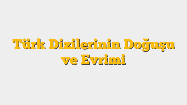 Türk Dizilerinin Doğuşu ve Evrimi
