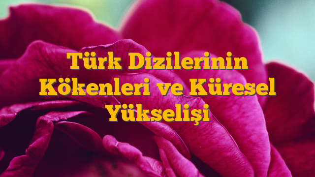 Türk Dizilerinin Kökenleri ve Küresel Yükselişi
