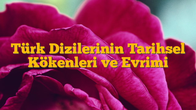 Türk Dizilerinin Tarihsel Kökenleri ve Evrimi