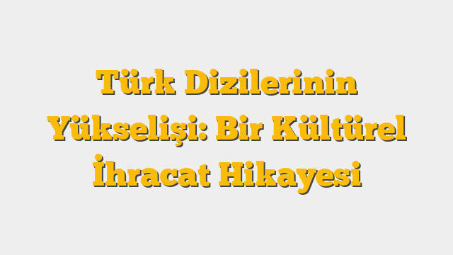 Türk Dizilerinin Yükselişi: Bir Kültürel İhracat Hikayesi