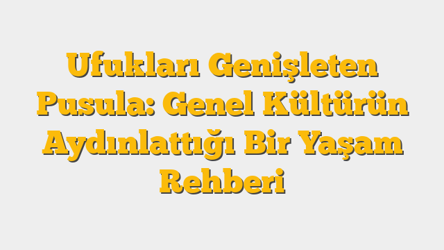 Ufukları Genişleten Pusula: Genel Kültürün Aydınlattığı Bir Yaşam Rehberi