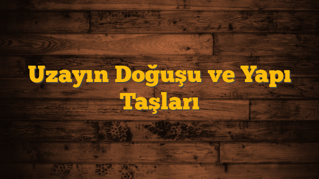 Uzayın Doğuşu ve Yapı Taşları