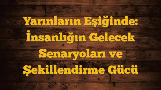Yarınların Eşiğinde: İnsanlığın Gelecek Senaryoları ve Şekillendirme Gücü