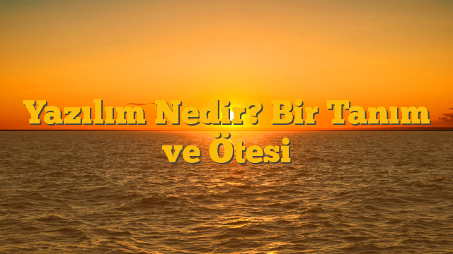 Yazılım Nedir? Bir Tanım ve Ötesi