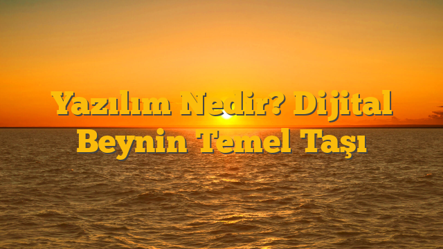 Yazılım Nedir? Dijital Beynin Temel Taşı