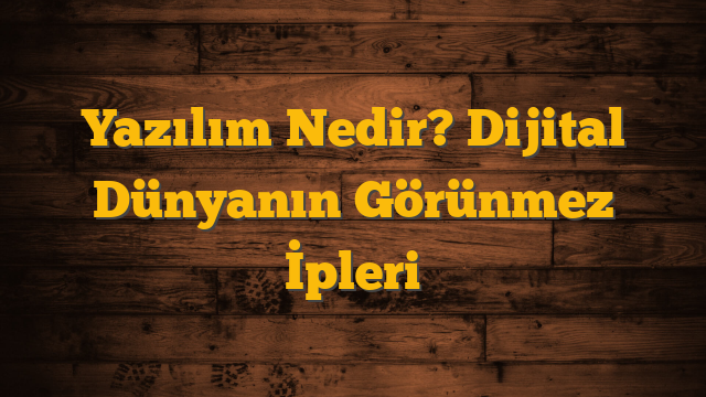 Yazılım Nedir? Dijital Dünyanın Görünmez İpleri