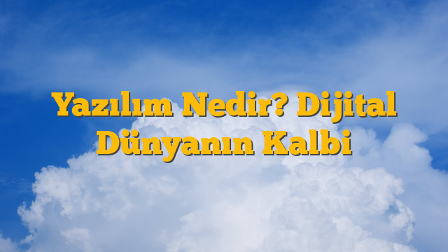 Yazılım Nedir? Dijital Dünyanın Kalbi
