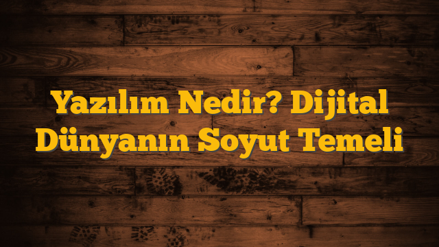 Yazılım Nedir? Dijital Dünyanın Soyut Temeli