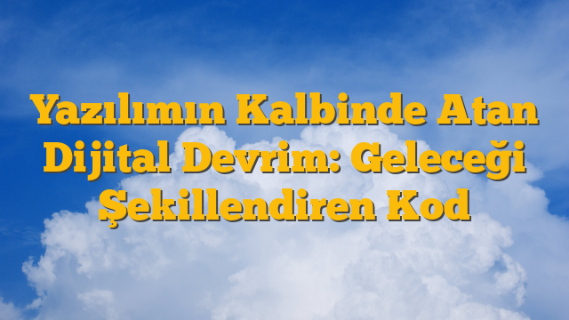 Yazılımın Kalbinde Atan Dijital Devrim: Geleceği Şekillendiren Kod